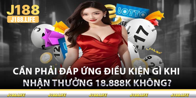 Cần Phải Đáp Ứng Điều Kiện Gì Khi Nhận Thưởng 18.888K Không?